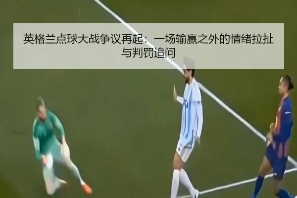 英格兰点球大战争议再起：一场输赢之外的情绪拉扯与判罚追问（yingjiatiyu）