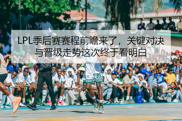 LPL季后赛赛程前瞻来了，关键对决与晋级走势这次终于看明白（yingjiatiyu）
